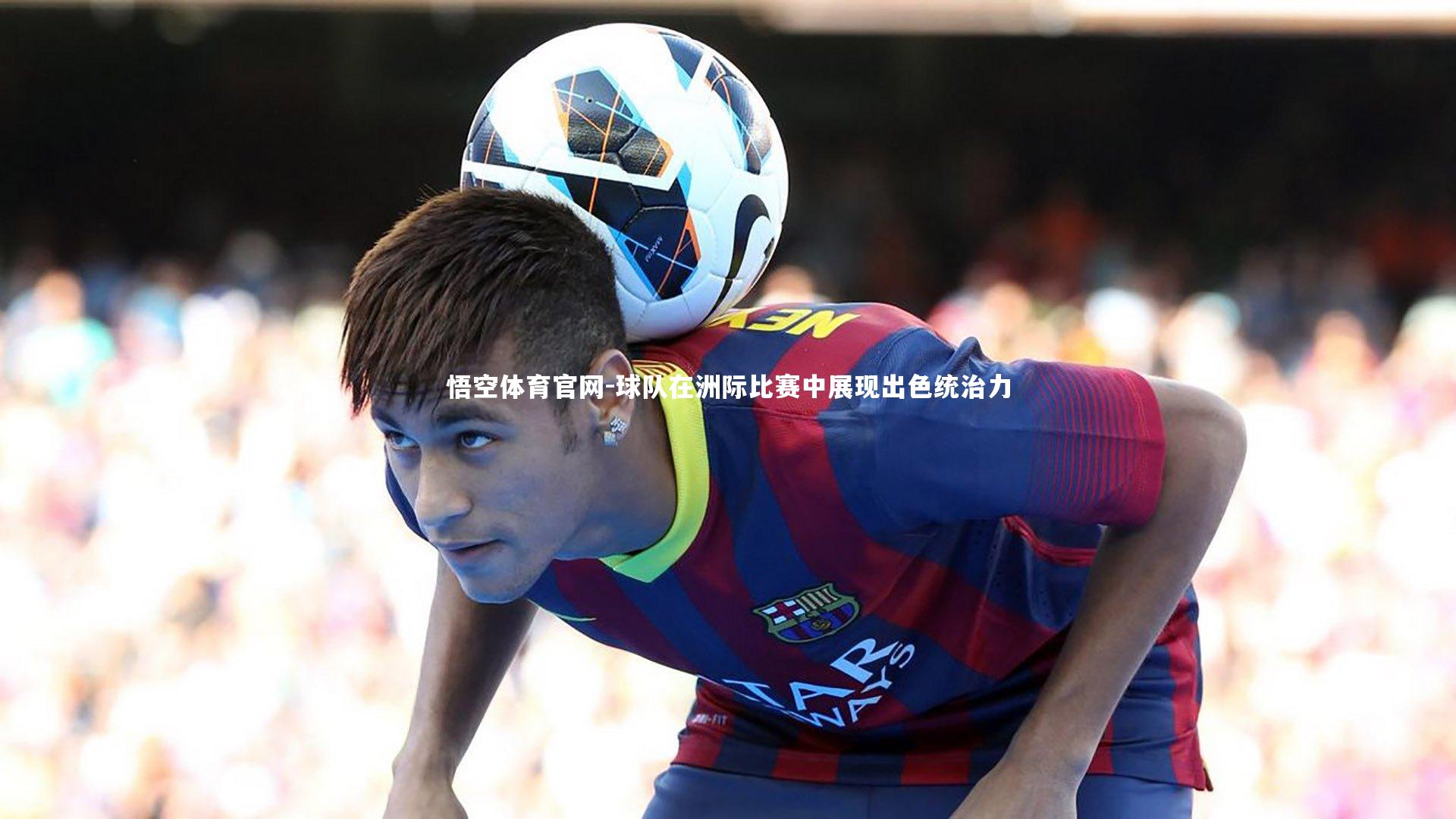 悟空体育官网-球队在洲际比赛中展现出色统治力