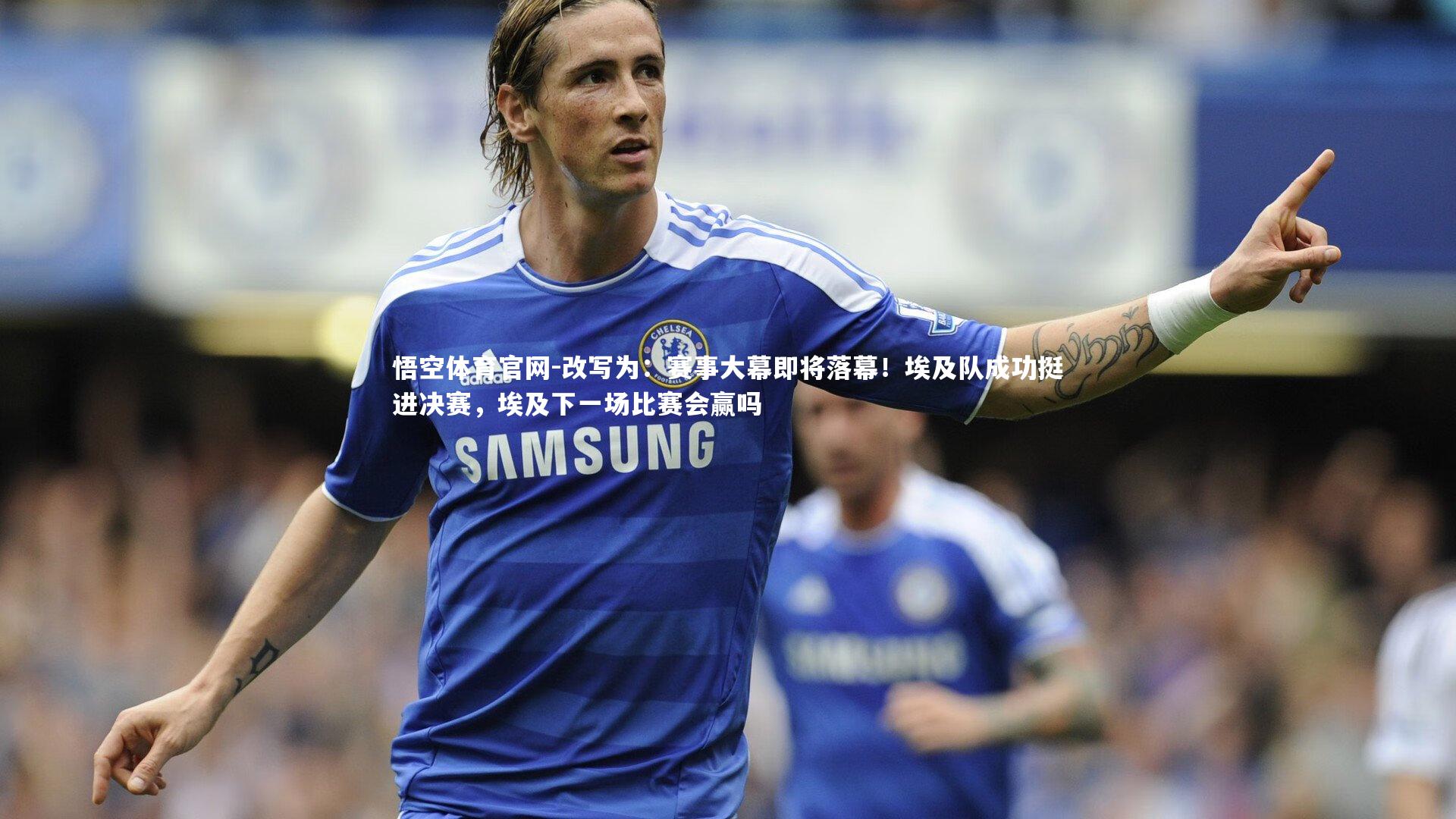 改写为：赛事大幕即将落幕！埃及队成功挺进决赛，埃及下一场比赛会赢吗