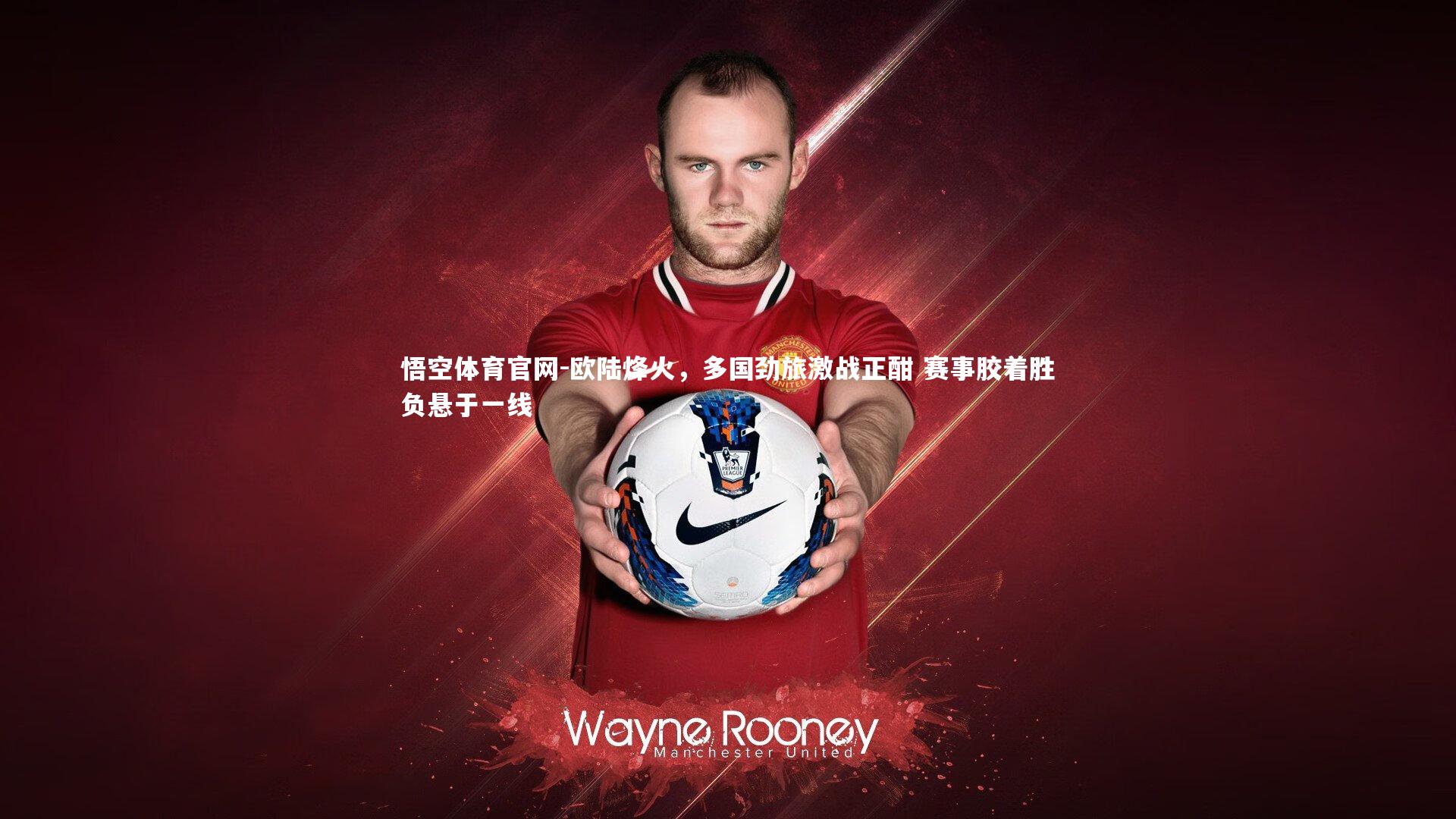 欧陆烽火,多国劲旅激战正酣 赛事胶着胜负悬于一线