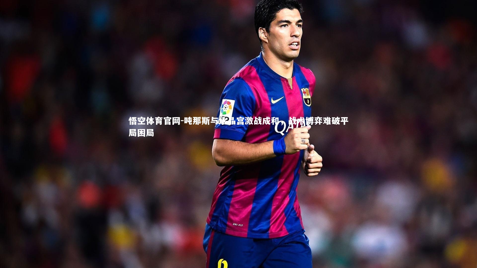 悟空体育官网-吨那斯与水晶宫激战成和,战术博弈难破平局困局